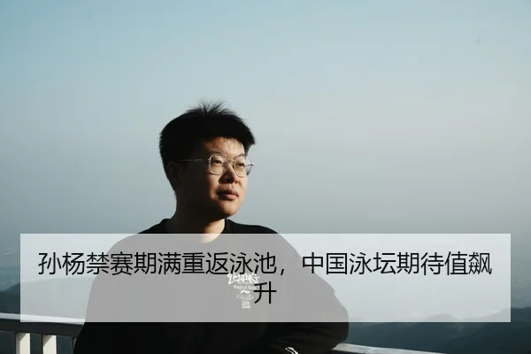 孙杨禁赛期满重返泳池，中国泳坛期待值飙升